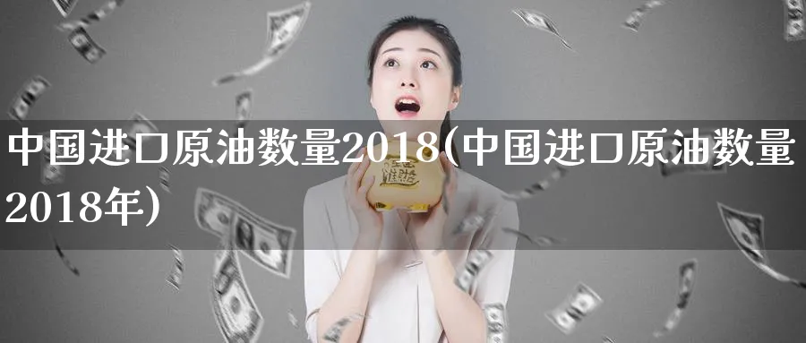 中国进口原油数量2018(中国进口原油数量2018年)_https://www.3rushui.com_外盘期货_第1张