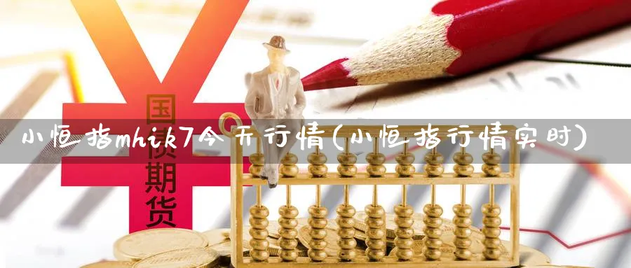 小恒指mhik7今天行情(小恒指行情实时)_https://www.3rushui.com_内盘期货_第1张