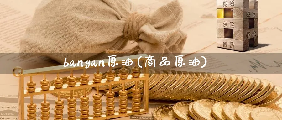 banyan原油(商品原油)_https://www.3rushui.com_内盘期货_第1张