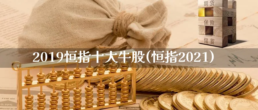 2019恒指十大牛股(恒指2021)_https://www.3rushui.com_期货百科_第1张