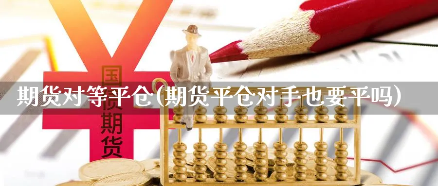 期货对等平仓(期货平仓对手也要平吗)_https://www.3rushui.com_期货喊单_第1张