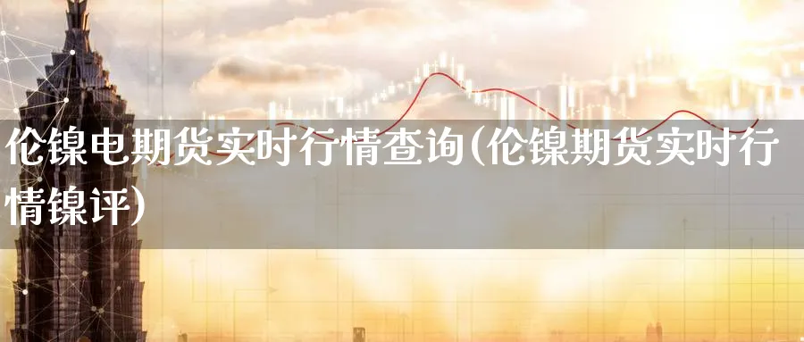 伦镍电期货实时行情查询(伦镍期货实时行情镍评)_https://www.3rushui.com_内盘期货_第1张