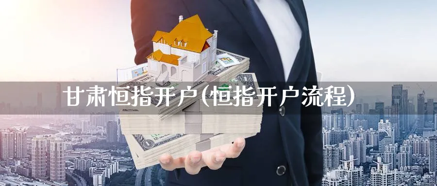 甘肃恒指开户(恒指开户流程)_https://www.3rushui.com_外盘期货_第1张