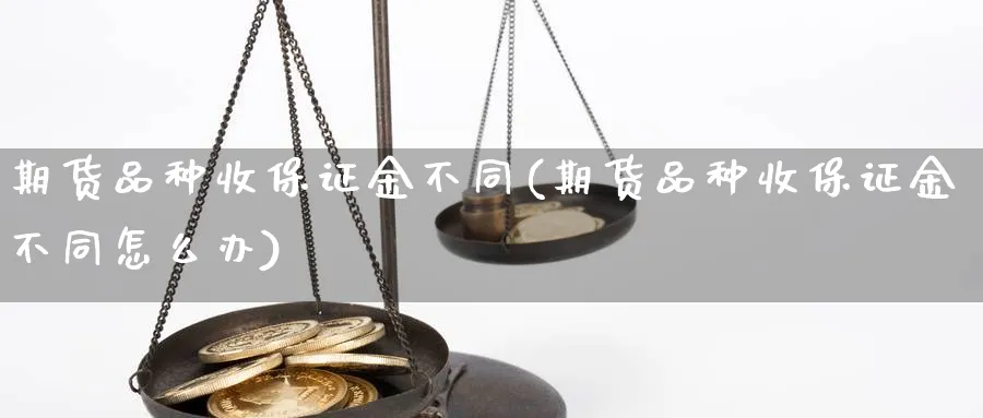 期货品种收保证金不同(期货品种收保证金不同怎么办)_https://www.3rushui.com_国际期货_第1张