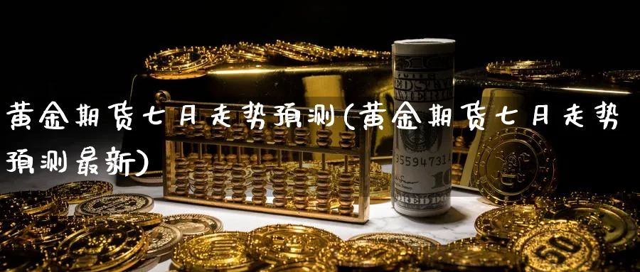 黄金期货七月走势预测(黄金期货七月走势预测最新)_https://www.3rushui.com_内盘期货_第1张